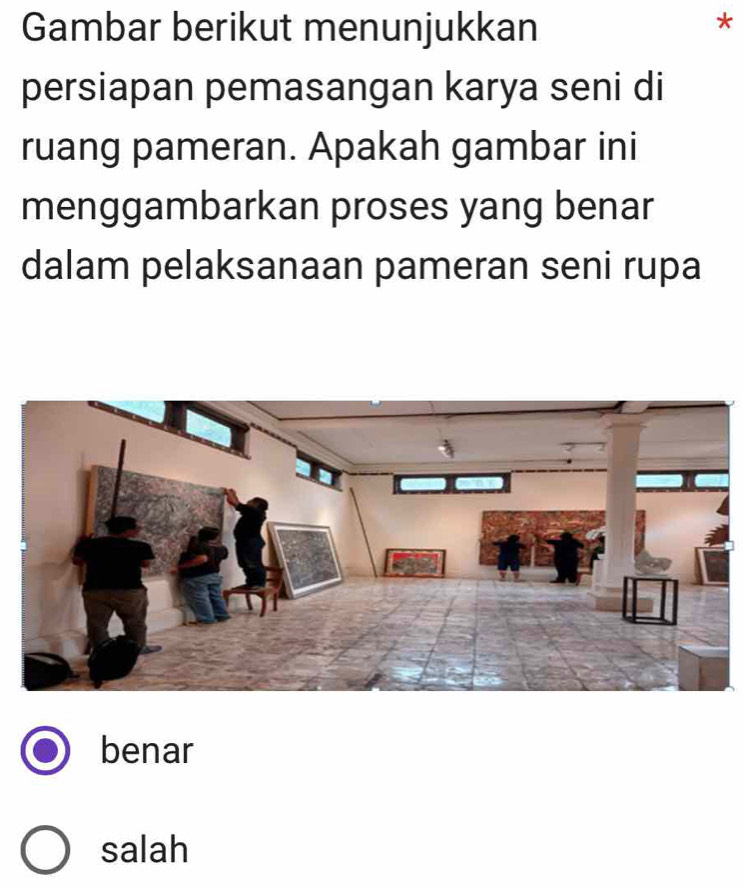 Gambar berikut menunjukkan
*
persiapan pemasangan karya seni di
ruang pameran. Apakah gambar ini
menggambarkan proses yang benar
dalam pelaksanaan pameran seni rupa
benar
salah