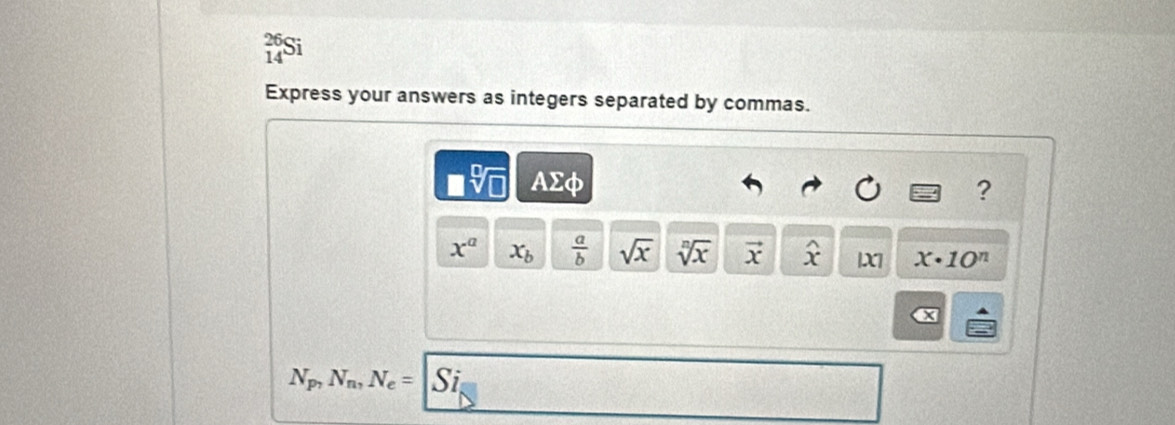 beginarrayr 26 14endarray
Express your answers as integers separated by commas.
□ sqrt[□](□ ) AΣφ ?
x^a x_b  a/b  sqrt(x) sqrt[n](x) vector x widehat x |X x· 10^n
X
N_P_7N_n,N_e= 7