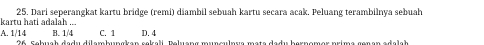 Dari seperangkat kartu bridge (remi) diambil sebuah kartu secara acak. Peluang terambilnya sebuah
kartu hati adalah ...
A. 1/14 B. 1/4 C. 1 D. 4