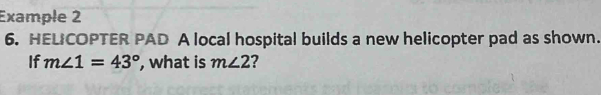 Example 2 
6. HELCOPTER PAD A local hospital builds a new helicopter pad as shown. 
If m∠ 1=43° , what is m∠ 2 ?