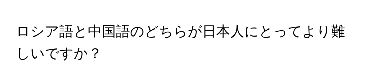 ロシア語と中国語のどちらが日本人にとってより難しいですか？