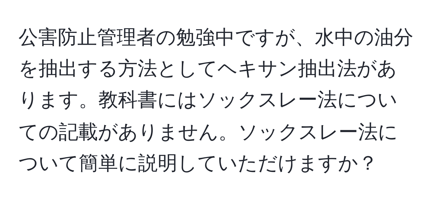 公害防止管理者の勉強中ですが、水中の油分を抽出する方法としてヘキサン抽出法があります。教科書にはソックスレー法についての記載がありません。ソックスレー法について簡単に説明していただけますか？