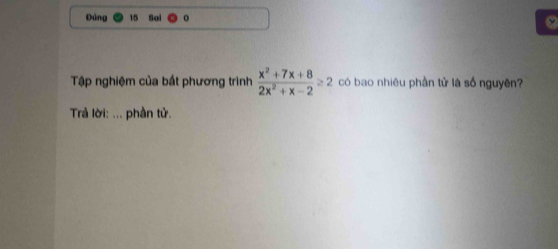 Đúng 15 Sai o 
a 
Tập nghiệm của bất phương trình  (x^2+7x+8)/2x^2+x-2 ≥ 2 có bao nhiêu phần tử là số nguyên? 
Trả lời: ... phần tử.