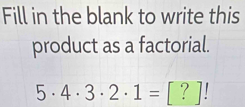 Fill in the blank to write this 
product as a factorial.
5· 4· 3· 2· 1= [ ? ]!