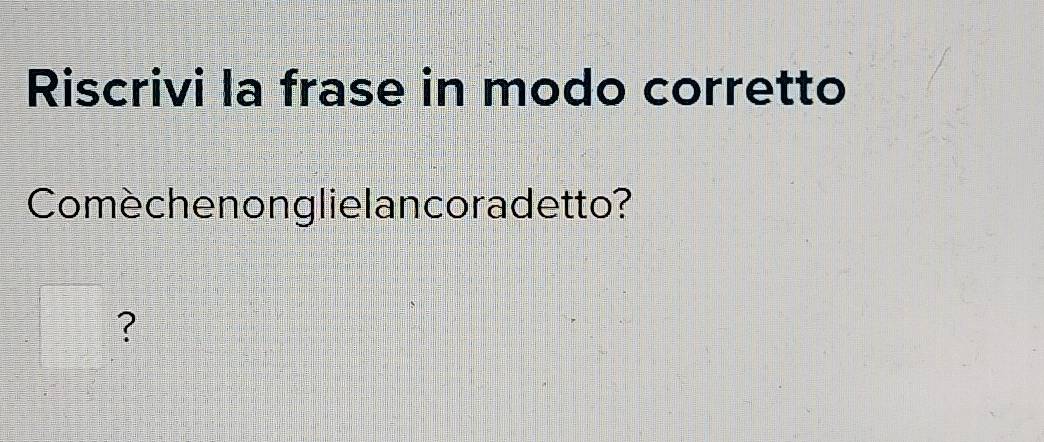 Riscrivi la frase in modo corretto 
Comèchenonglie lancoradetto? 
?