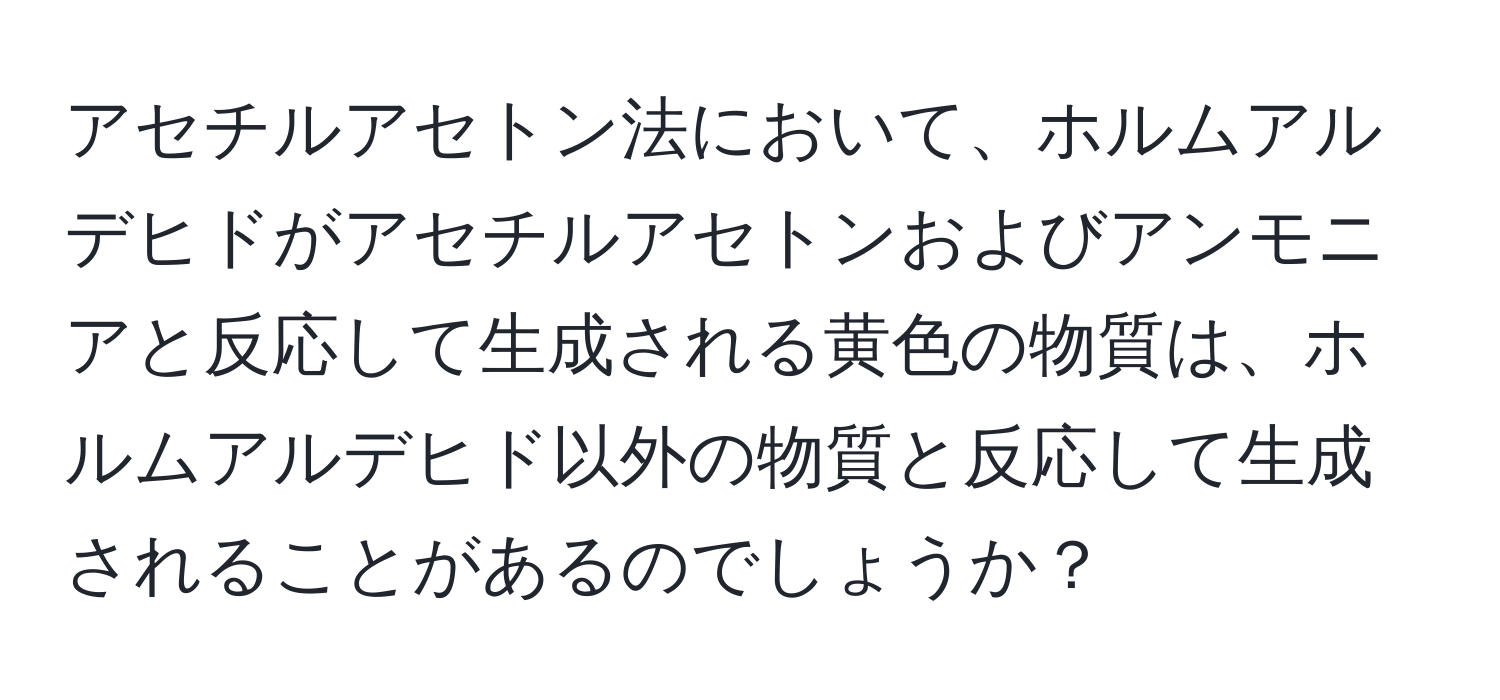 アセチルアセトン法において、ホルムアルデヒドがアセチルアセトンおよびアンモニアと反応して生成される黄色の物質は、ホルムアルデヒド以外の物質と反応して生成されることがあるのでしょうか？