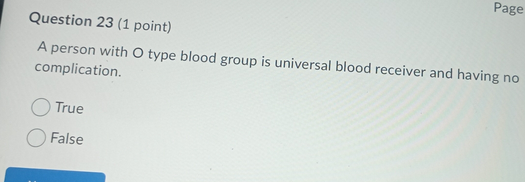 Page
Question 23 (1 point)
A person with O type blood group is universal blood receiver and having no
complication.
True
False