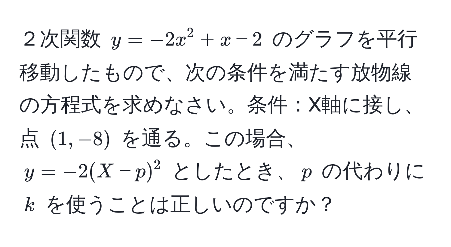 ２次関数 $y = -2x^2 + x - 2$ のグラフを平行移動したもので、次の条件を満たす放物線の方程式を求めなさい。条件：X軸に接し、点 $(1, -8)$ を通る。この場合、$y = -2(X - p)^2$ としたとき、$p$ の代わりに $k$ を使うことは正しいのですか？