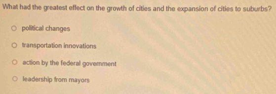 What had the greatest effect on the growth of cities and the expansion of cities to suburbs?
political changes
transportation innovations
action by the federal govemment
leadership from mayors