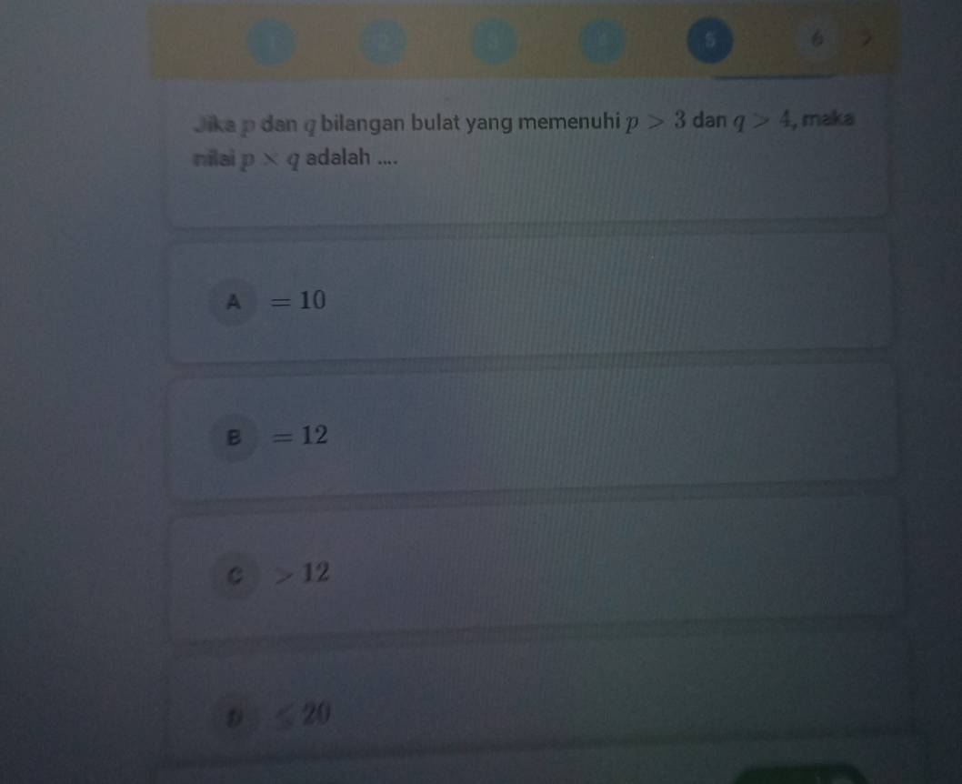 Jika p dan q bilangan bulat yang memenuhi p>3 dan q>4 , maka
nilai p* q adalah ....
A =10
B =12
C 12
D x_-x 20
