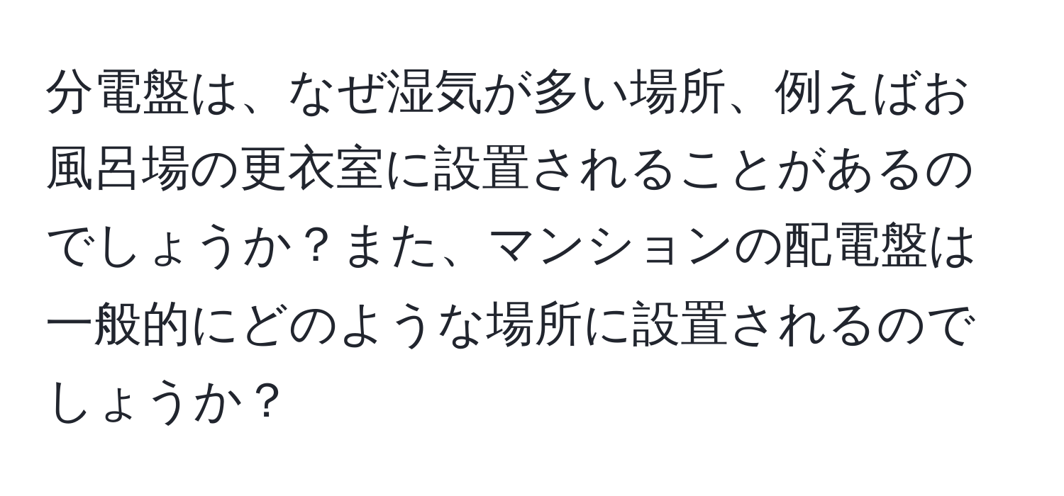 分電盤は、なぜ湿気が多い場所、例えばお風呂場の更衣室に設置されることがあるのでしょうか？また、マンションの配電盤は一般的にどのような場所に設置されるのでしょうか？