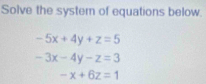 Solve the syster of equations below.
-5x+4y+z=5
-3x-4y-z=3
-x+6z=1