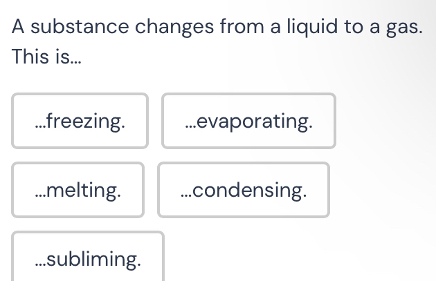 A substance changes from a liquid to a gas.
This is......freezing....evaporating.
_melting....condensing.
subliming.