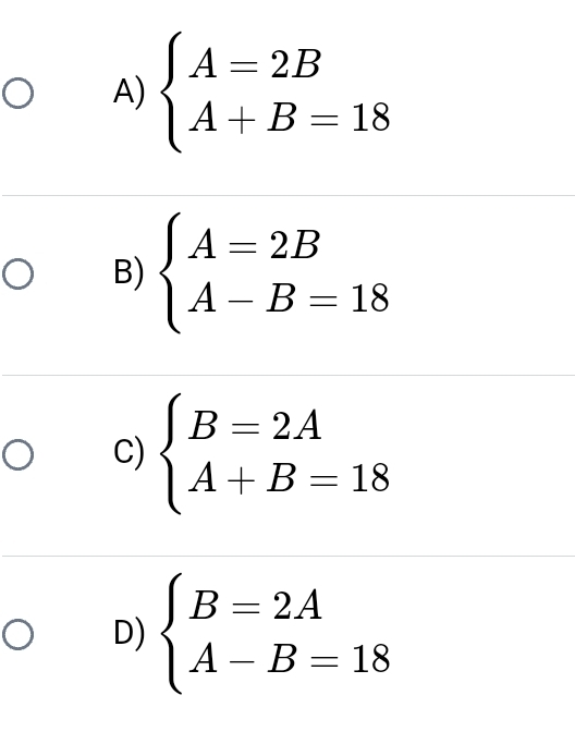 A) beginarrayl A=2B A+B=18endarray.
B) beginarrayl A=2B A-B=18endarray.
C) beginarrayl B=2A A+B=18endarray.
D) beginarrayl B=2A A-B=18endarray.