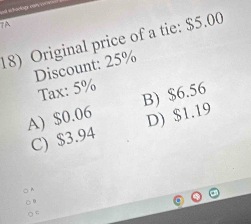 ssd schoology com commod .
7A
18) Original price of a tie: $5.00
Discount: 25%
Tax: 5%
A) $0.06 B) $6.56
C) $3.94 D) $1.19
^
B
C