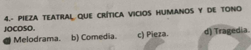 4.- PIEZA TEATRAL QUE CRÍTICA VICIOS HUMANOS Y DE TONO
JOCOSO.
Melodrama. b) Comedia. c) Pieza. d) Tragedia.