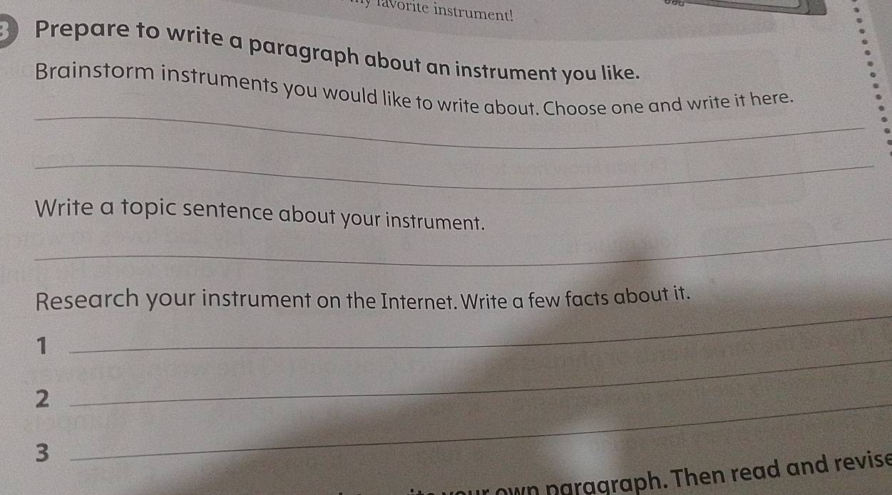 lavorite instrument! 
Prepare to write a paragraph about an instrument you like. 
_ 
Brainstorm instruments you would like to write about. Choose one and write it here. 
_ 
_ 
Write a topic sentence about your instrument. 
Research your instrument on the Internet. Write a few facts about it. 
1 
_ 
_2 
_ 
3 
own naragraph. Then read and revise