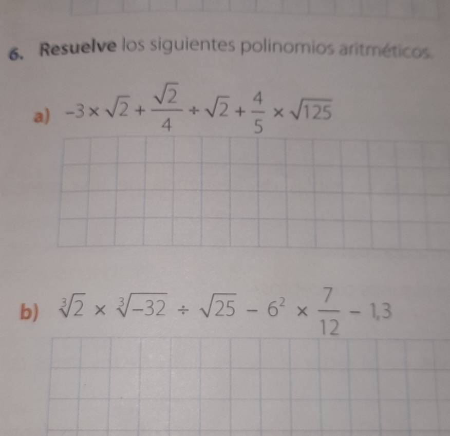 Resuelve los siguientes polinomios aritméticos. 
a) -3* sqrt(2)+ sqrt(2)/4 / sqrt(2)+ 4/5 * sqrt(125)
b) sqrt[3](2)* sqrt[3](-32)/ sqrt(25)-6^2*  7/12 -1,3