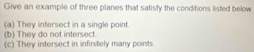 Give an example of three planes that satisfy the conditions listed below. 
(a) They intersect in a single point 
(b) They do not intersect. 
(c) They intersect in infinitely many points.