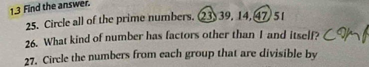 1.3 Find the answer. 
25. Circle all of the prime numbers. ② 3, 39, 14, 47 5 1
26. What kind of number has factors other than I and itself? 
27. Circle the numbers from each group that are divisible by