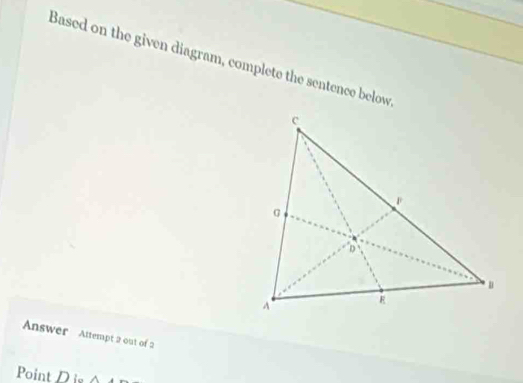 Based on the given diagram, complete the sentence below 
Answer Attempt 2 out of 2 
Point D is △