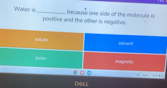 Water is _because one side of the molecule is 
positive and the other is negative. 
Aug 33 9:43 (8