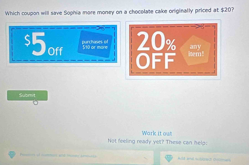 Which coupon will save Sophia more money on a chocolate cake originally priced at $20?
$5off purchases of
S10 or more 
Submit 
Work it out 
Not feeling ready yet? These can help: 
Pesesnts of nombers and mosey amounts Add and subtract deconals