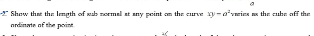 a 
2. Show that the length of sub normal at any point on the curve xy=a^2 varies as the cube off the 
ordinate of the point.