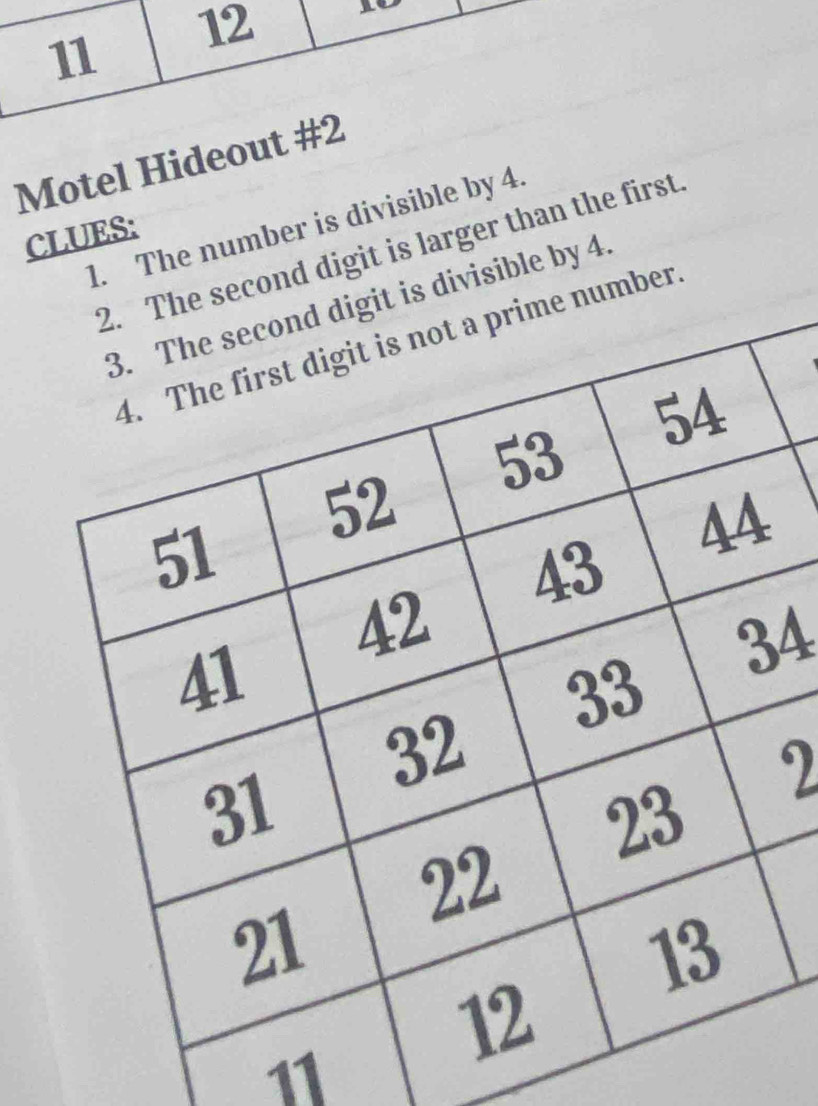 11 
12 
Motel Hideout #2 
1. The number is divisible by 4. 
CLUES: 
he second digit is larger than the first. 
it is divisible by 4. 
e number
4
2
11