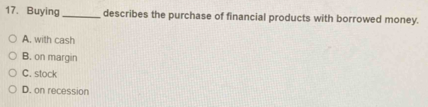 Buying _describes the purchase of financial products with borrowed money.
A. with cash
B. on margin
C. stock
D. on recession