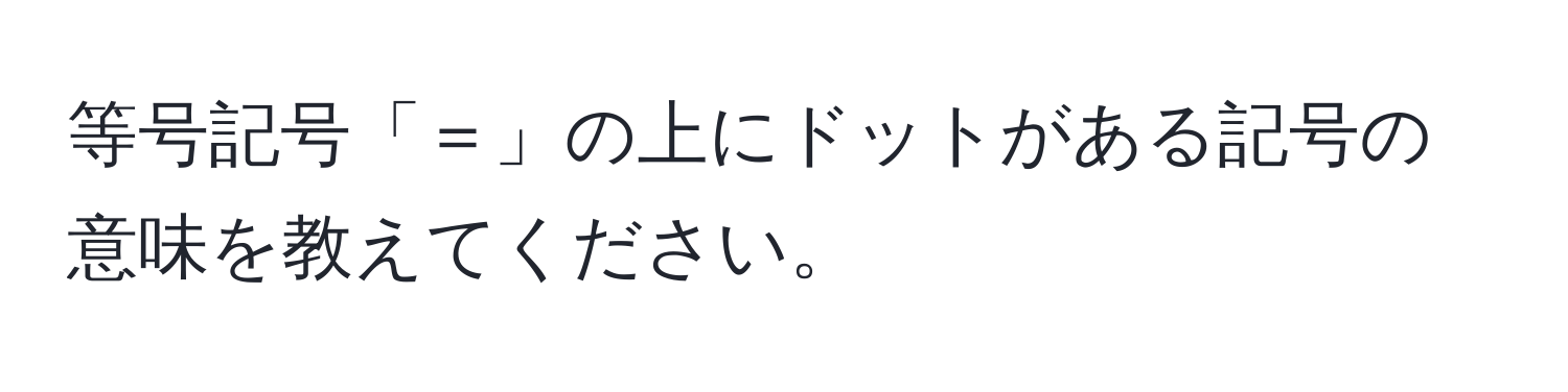 等号記号「＝」の上にドットがある記号の意味を教えてください。