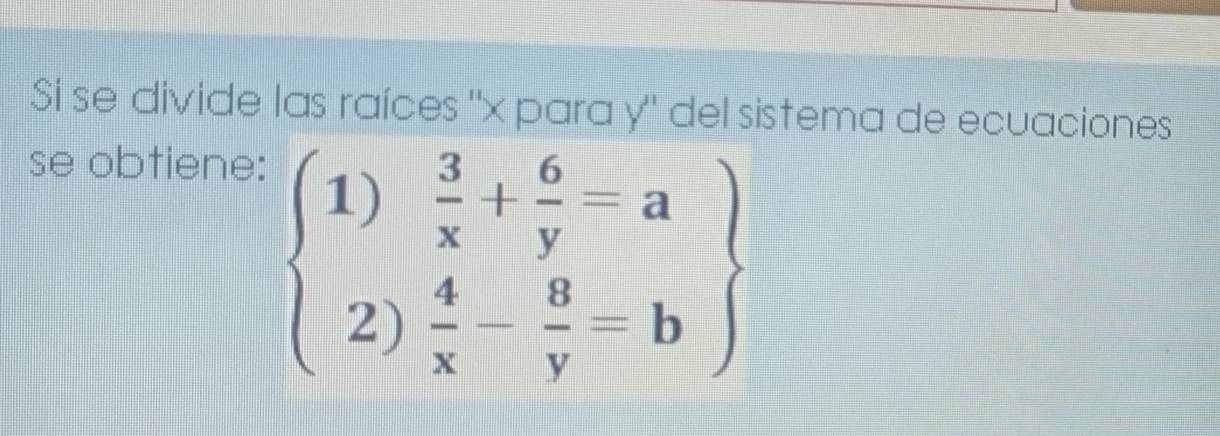 Si se divide las raíces ' x para y" del sistema de ecuaciones 
se obtiene:
beginarrayl 1) 3/x + 6/y =a 2) 4/x - 8/y =bendarray.