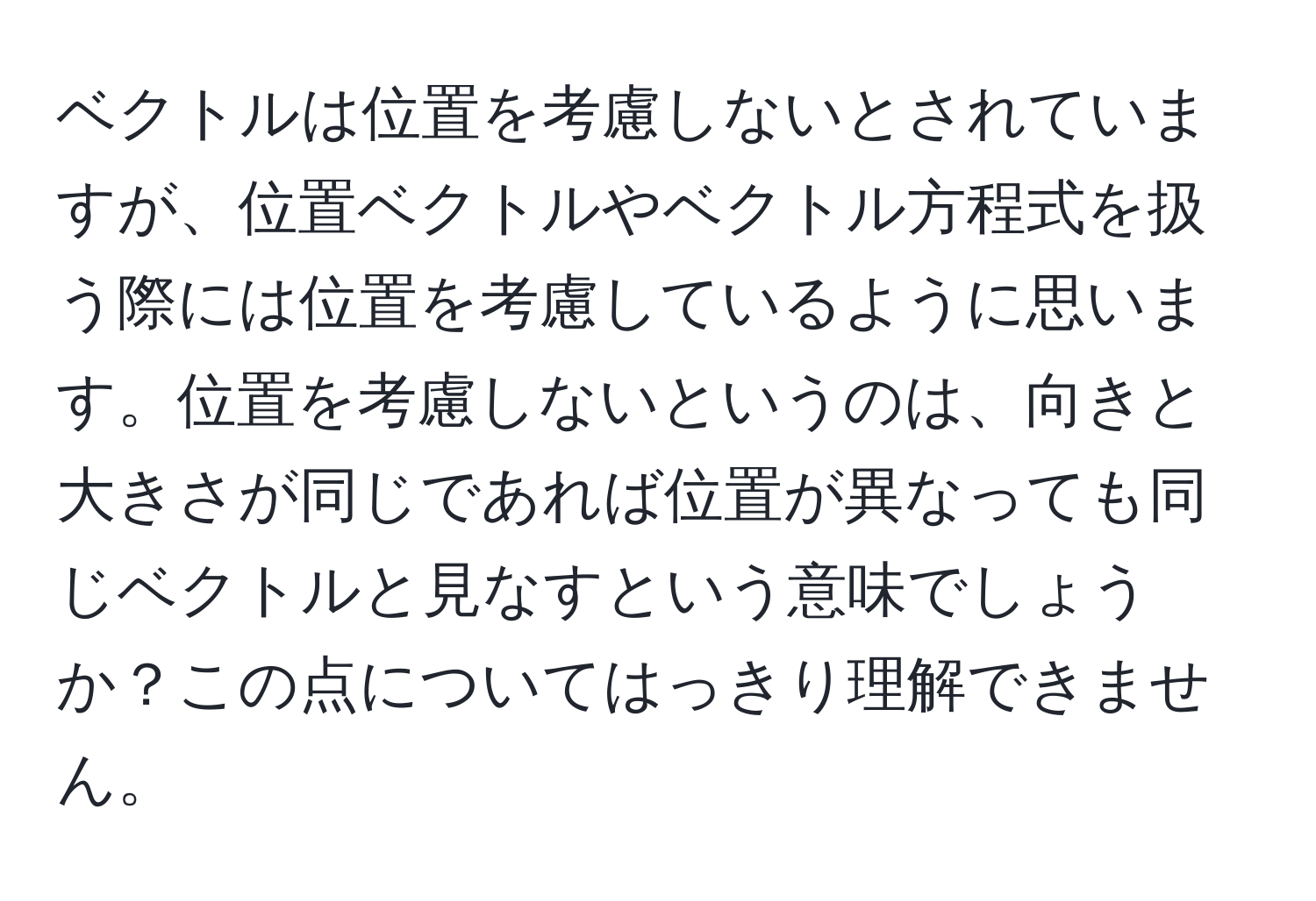 ベクトルは位置を考慮しないとされていますが、位置ベクトルやベクトル方程式を扱う際には位置を考慮しているように思います。位置を考慮しないというのは、向きと大きさが同じであれば位置が異なっても同じベクトルと見なすという意味でしょうか？この点についてはっきり理解できません。