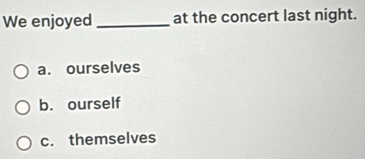 We enjoyed _at the concert last night.
a. ourselves
b. ourself
c. themselves