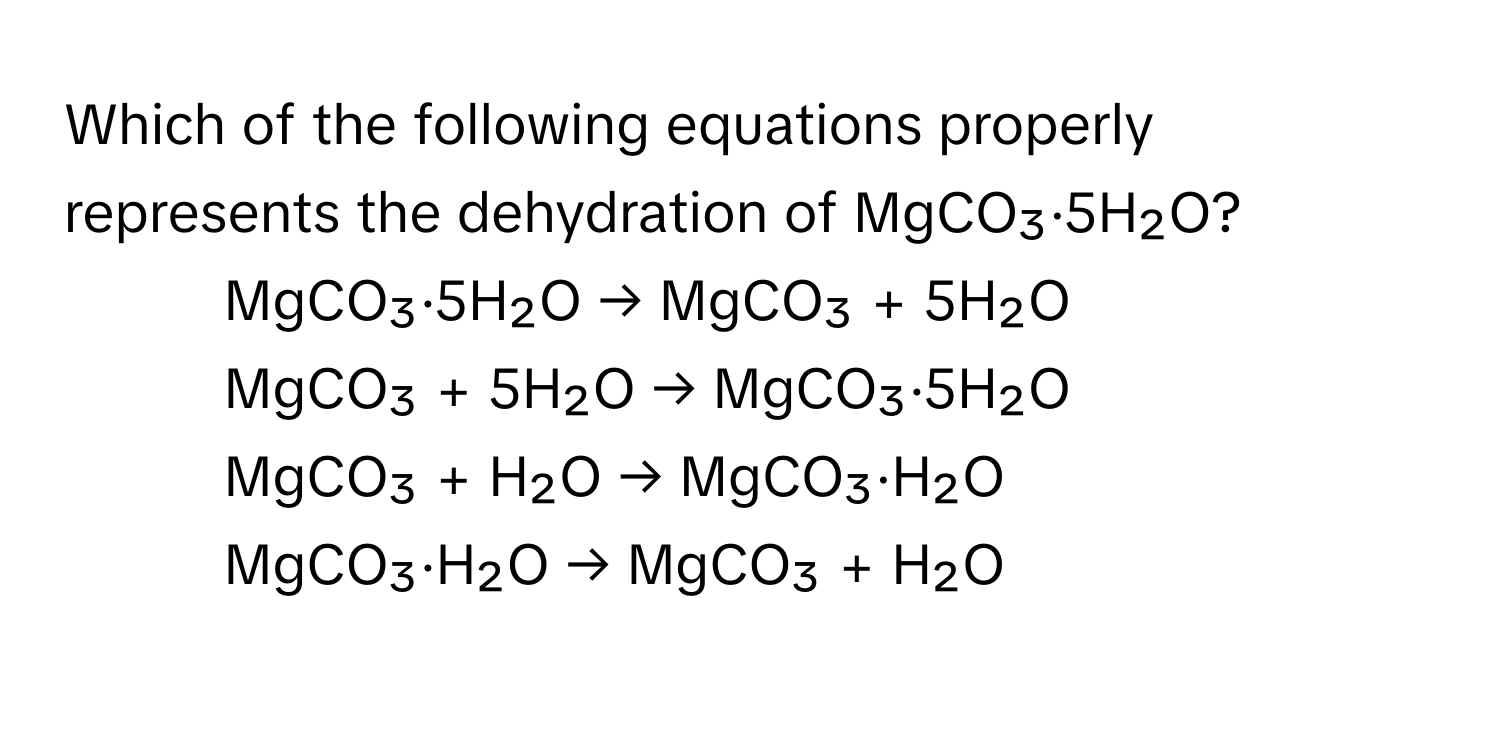 Which of the following equations properly represents the dehydration of MgCO₃·5H₂O?

1) MgCO₃·5H₂O → MgCO₃ + 5H₂O 
2) MgCO₃ + 5H₂O → MgCO₃·5H₂O 
3) MgCO₃ + H₂O → MgCO₃·H₂O 
4) MgCO₃·H₂O → MgCO₃ + H₂O