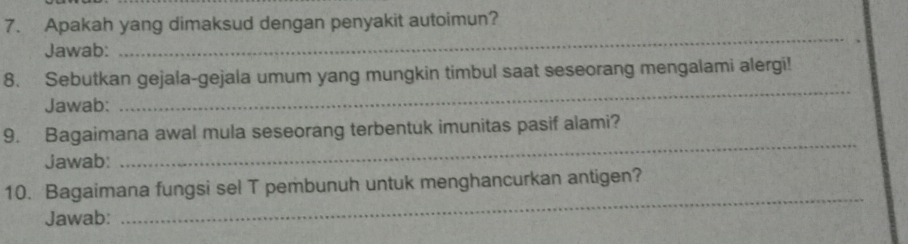 Apakah yang dimaksud dengan penyakit autoimun? 
Jawab: 
_ 
_ 
8. Sebutkan gejala-gejala umum yang mungkin timbul saat seseorang mengalami alergi! 
Jawab: 
_ 
9. Bagaimana awal mula seseorang terbentuk imunitas pasif alami? 
Jawab: 
_ 
10. Bagaimana fungsi sel T pembunuh untuk menghancurkan antigen? 
Jawab: