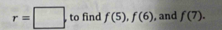 r=□. to find f(5), f(6) , and f(7).