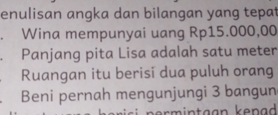 enulisan angka dan bilangan yang tepat 
Wina mempunyai uang Rp15.000,00
Panjang pita Lisa adalah satu meter 
Ruangan itu berisi dua puluh orang 
Beni pernah mengunjungi 3 bangun