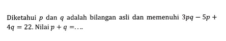 Diketahui p dan q adalah bilangan asli dan memenuhi 3pq-5p+
4q=22. Nilai p+q= _