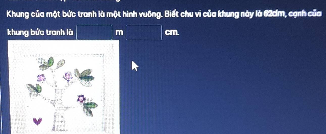 Khung của một bức tranh là một hình vuông. Biết chu vi của khung này là 62dm, cạnh của 
khung bức tranh là m CIT