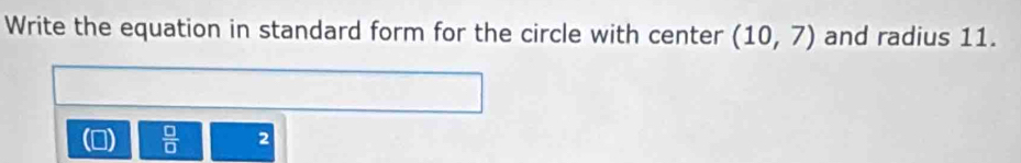 Write the equation in standard form for the circle with center (10,7) and radius 11.
 □ /□   2