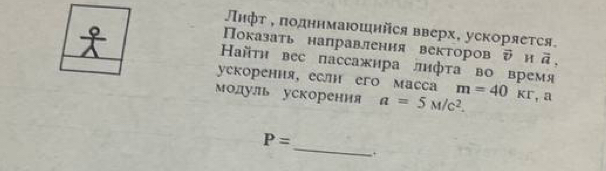 Лнфт , πодннмаюшнйся вверх, ускоряется. 
Πоказать направления векторов vector v H vector a,
 9/1  Ηайτη вес пассажира лифта во время 
ускорення, еслн его масса 
модуль ускорения a=5M/c^2. m=40kr , a 
_
P=