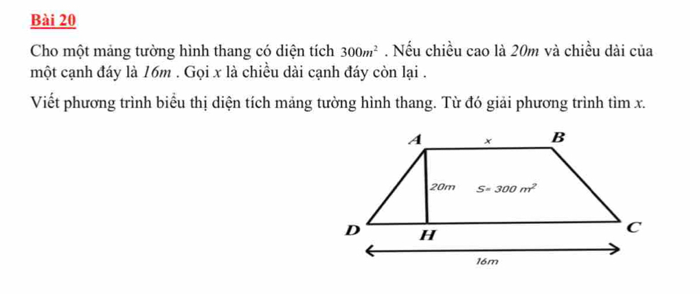 Cho một mảng tường hình thang có diện tích 300m^2. Nếu chiều cao là 20m và chiều dài của
một cạnh đáy là 16m . Gọi x là chiều dài cạnh đáy còn lại .
Viết phương trình biểu thị diện tích mảng tường hình thang. Từ đó giải phương trình tìm x.