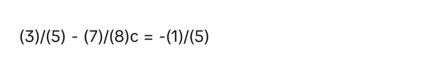 (3)/(5) - (7)/(8)c = -(1)/(5)