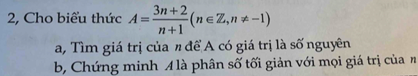 2, Cho biểu thức A= (3n+2)/n+1 (n∈ Z, n!= -1)
a, Tìm giá trị của n để A có giá trị là số nguyên 
b, Chứng minh A là phân số tối giản với mọi giá trị của