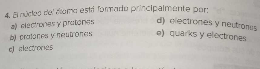 El núcleo del átomo está formado principalmente por:
a) electrones y protones d) electrones y neutrones
b) protones y neutrones e) quarks y electrones
c)electrones