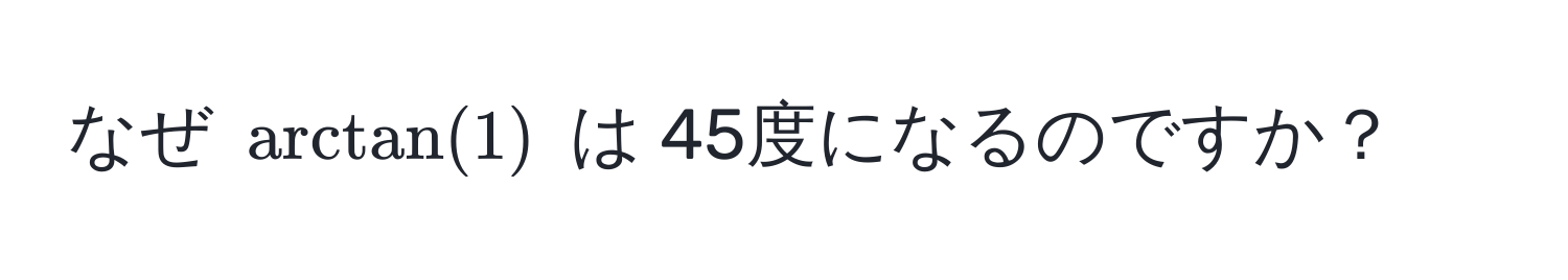 なぜ $arctan(1)$ は 45度になるのですか？