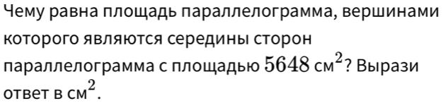 Нему равна πлошадь πараллелограмма, вершинами 
которого яΒляются середины сторон 
параллелограмма с плошады 5648cm^2 ? Вырази 
Otbet BCM^2.