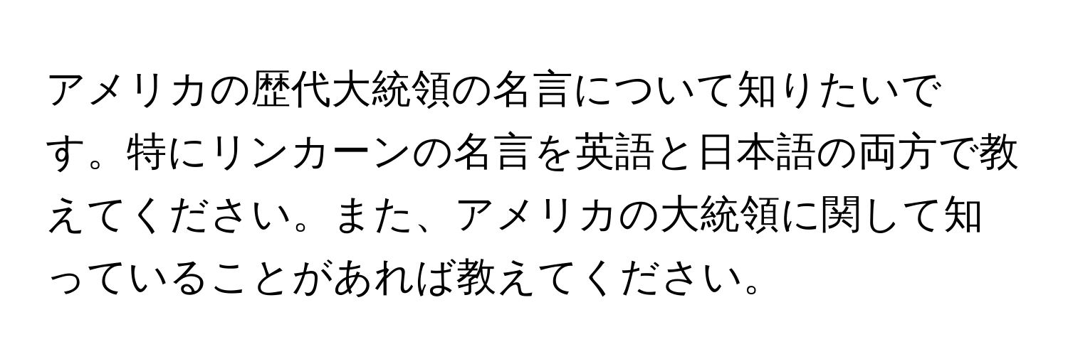 アメリカの歴代大統領の名言について知りたいです。特にリンカーンの名言を英語と日本語の両方で教えてください。また、アメリカの大統領に関して知っていることがあれば教えてください。