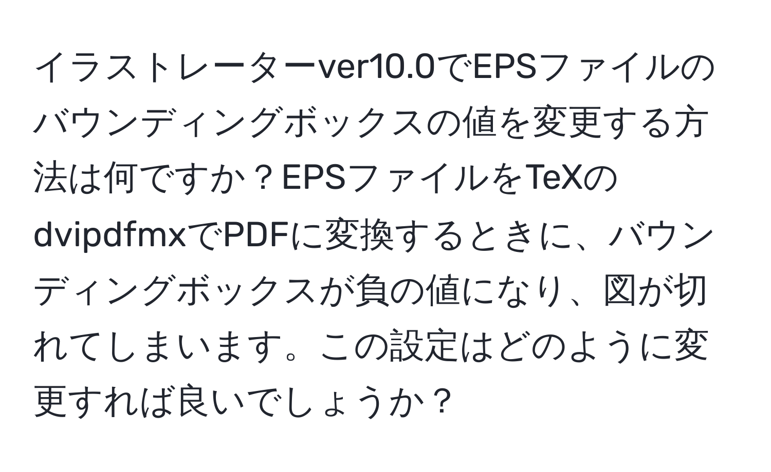 イラストレーターver10.0でEPSファイルのバウンディングボックスの値を変更する方法は何ですか？EPSファイルをTeXのdvipdfmxでPDFに変換するときに、バウンディングボックスが負の値になり、図が切れてしまいます。この設定はどのように変更すれば良いでしょうか？